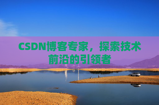 CSDN博客专家，探索技术前沿的引领者